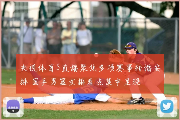 央视体育5直播聚焦多项赛事转播安排 国乒男篮女排看点集中呈现