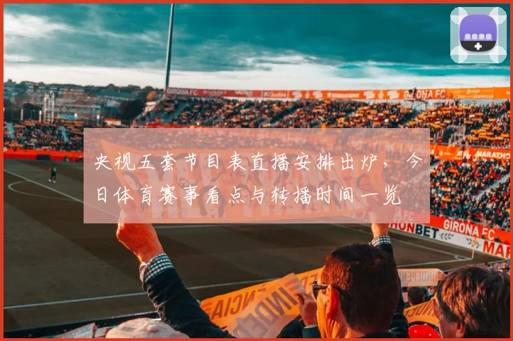 央视五套节目表直播安排出炉,今日体育赛事看点与转播时间一览