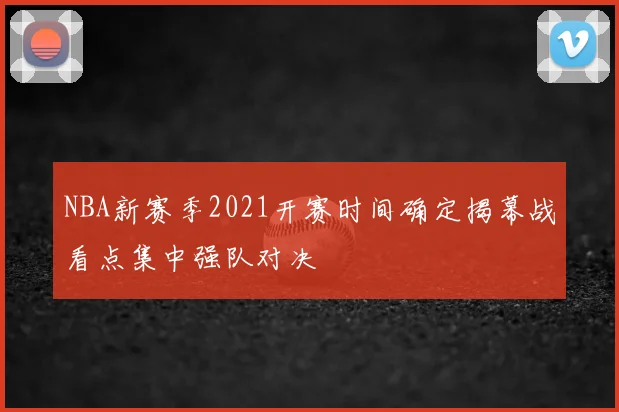 NBA新赛季2021开赛时间确定揭幕战看点集中强队对决