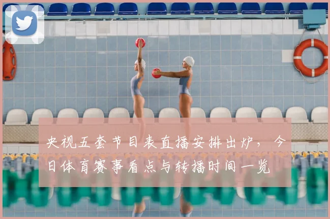 央视五套节目表直播安排出炉，今日体育赛事看点与转播时间一览