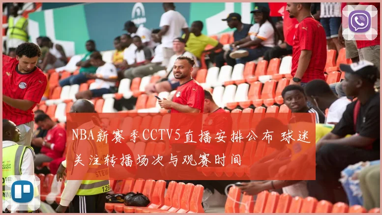 NBA新赛季CCTV5直播安排公布 球迷关注转播场次与观赛时间